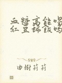 血糖高能喝黑米红豆稀饭吗