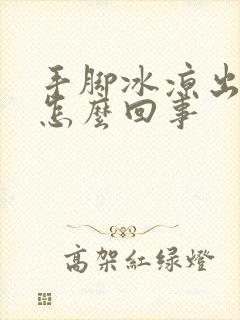 手脚冰凉出冷汗怎么回事