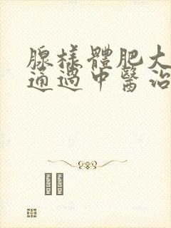 腺样体肥大可以通过中医治疗吗?