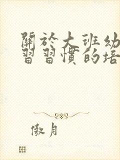 关于大班幼儿学习习惯的培养