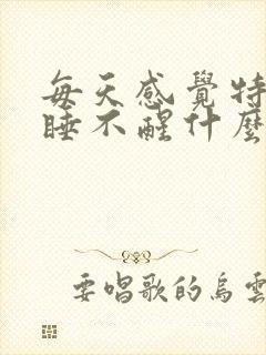 每天感觉特别困睡不醒什么原因