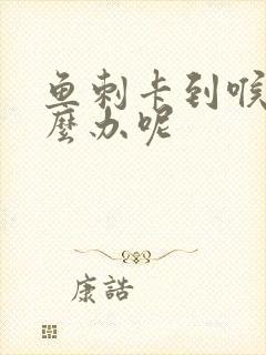 鱼刺卡到喉咙怎么办呢