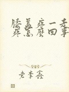 膝盖疼一走路就疼怎么回事