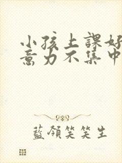 小孩上课好动注意力不集中是缺乏什么