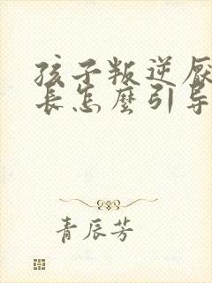 孩子叛逆厌学家长怎么引导