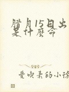 腊月15日出生是什么命封面