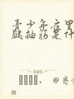 青少年夜里睡觉腿抽筋是什么原因