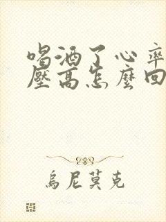 喝酒了心率快血压高怎么回事