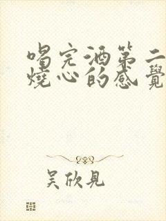 喝完酒第二天胃烧心的感觉怎么回事?