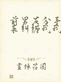 前男友分手了还来纠缠我我该怎么办