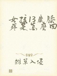 女孩13岁膝盖疼是怎么回事