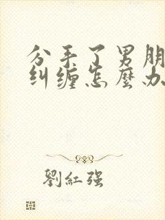 分手了男朋友还纠缠怎么办