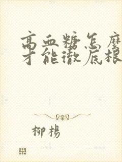 高血糖怎么调理才能彻底根除掉