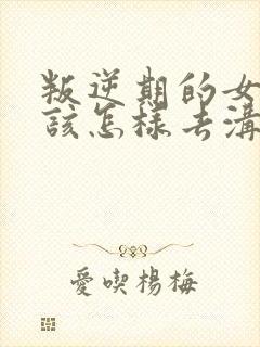 叛逆期的女孩子该怎样去沟通教育句子