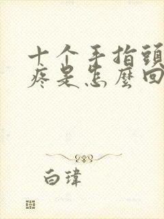 十个手指头关节疼是怎么回事