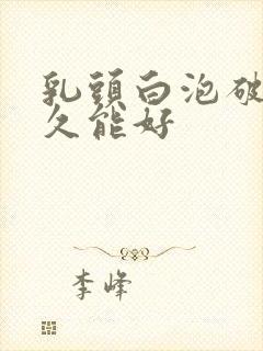 乳头白泡破了多久能好