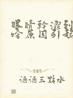 眼睛干涩到底是啥原因引起的