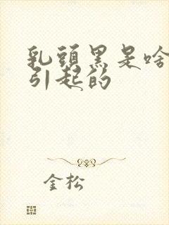 乳头黑是啥原因引起的