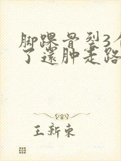 脚踝骨裂3个月了还肿走路就疼怎么回事