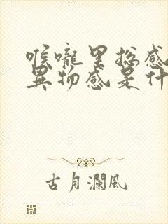 喉咙里总感觉有异物感是什么原因封面