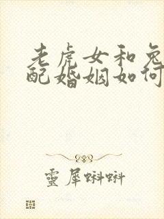 老虎女和兔男相配婚姻如何