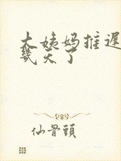 大姨妈推迟二十几天了封面