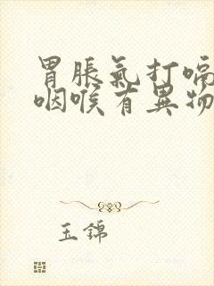 胃胀气打嗝胃鸣咽喉有异物感是怎么回事