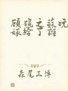 顾砚之苏晚最后嫁给了谁