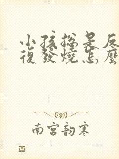 小孩总是反反复复发烧怎么办