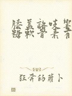 膝盖咯吱响吃氨糖软骨素有效果吗封面