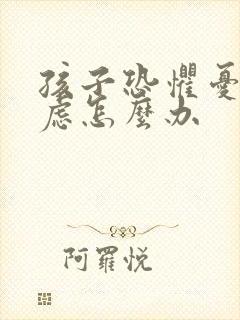 孩子恐惧忧郁焦虑怎么办