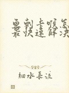 鱼刺卡喉怎么办最快速解决