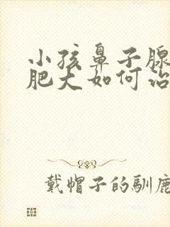 小孩鼻子腺样体肥大如何治疗方法