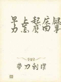 早上起床腿软无力怎么回事