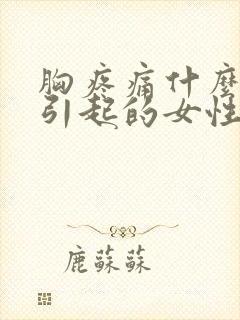 胸疼痛什么原因引起的女性