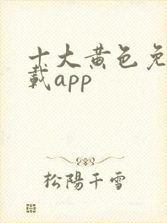 十大黄色免费下载app