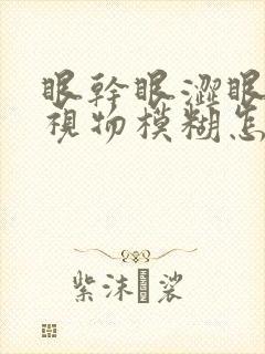 眼干眼涩眼疲劳视物模糊怎么回事