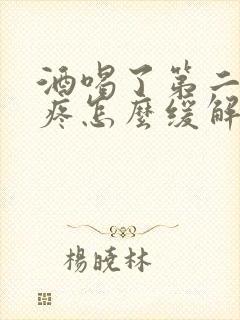 酒喝了第二天头疼怎么缓解