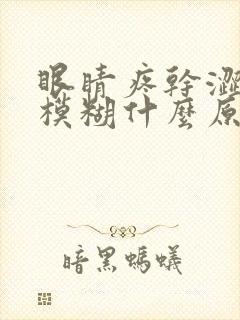 眼睛疼干涩视力模糊什么原因引起的