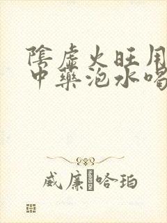 阴虚火旺用什么中药泡水喝