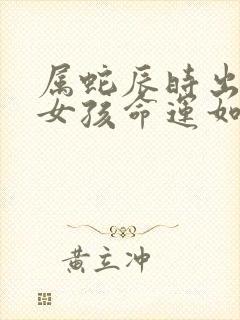 属蛇辰时出生的女孩命运如何