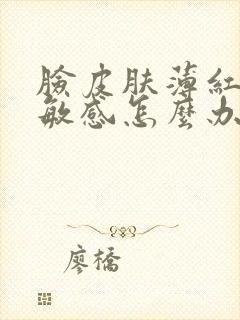 脸皮肤薄红血丝敏感怎么办