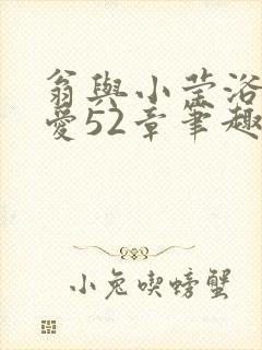 翁与小莹浴室欢爱52章笔趣阁