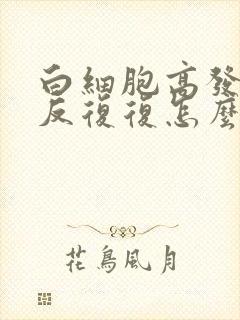 白细胞高发烧反反复复怎么回事