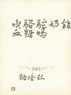 吃骆驼奶能降高血糖吗封面