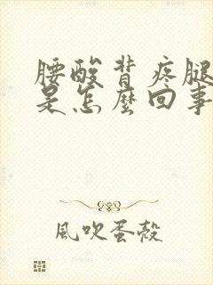 腰酸背疼腿抽筋是怎么回事