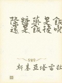 降糖药是饭前吃还是饭后吃