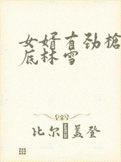 女婿有劲枪枪到底林雪