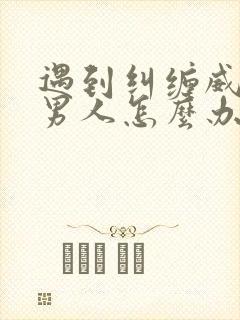 遇到纠缠威胁的男人怎么办