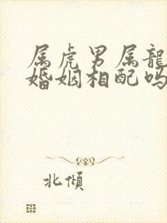 属虎男属龙女的婚姻相配吗